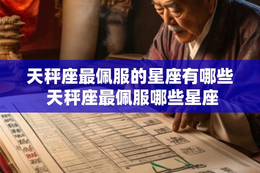 天秤座最佩服的星座有哪些 天秤座最佩服哪些星座 天秤座最佩服的星座有哪些 天秤座最佩服哪些星座