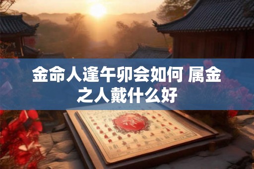 金命人逢午卯会如何 属金之人戴什么好