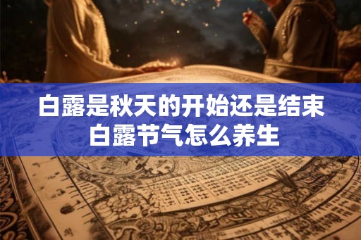 白露是秋天的开始还是结束 白露节气怎么养生