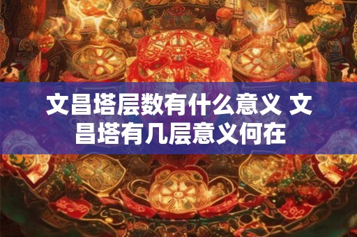 文昌塔层数有什么意义 文昌塔有几层意义何在 文昌塔层数有什么意义 文昌塔有几层意义何在