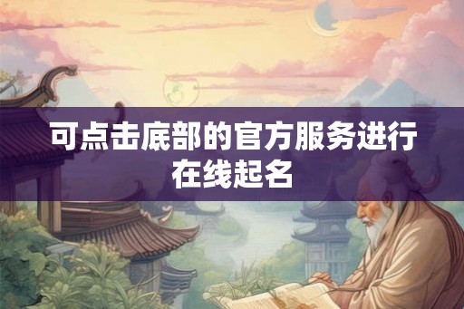 可点击底部的官方服务进行在线起名 可点击底部的官方服务进行在线起名