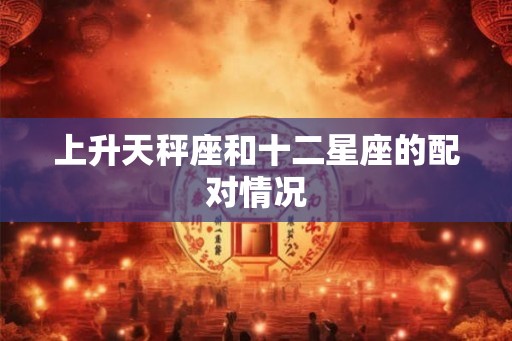 上升天秤座和十二星座的配对情况