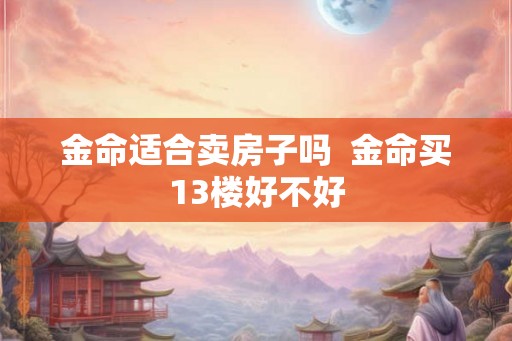 金命适合卖房子吗  金命买13楼好不好