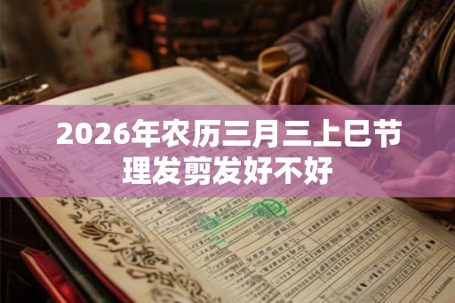 2026年农历三月三上巳节理发剪发好不好