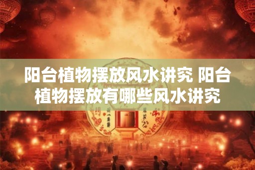 阳台植物摆放风水讲究 阳台植物摆放有哪些风水讲究