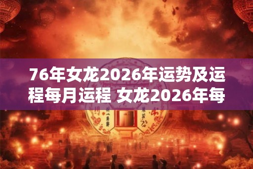 76年女龙2026年运势及运程每月运程 女龙2026年每月运势如何