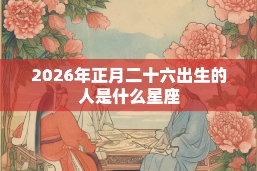 2026年正月二十六出生的人是什么星座