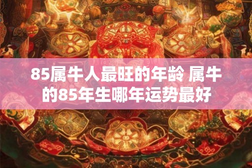 85属牛人最旺的年龄 属牛的85年生哪年运势最好