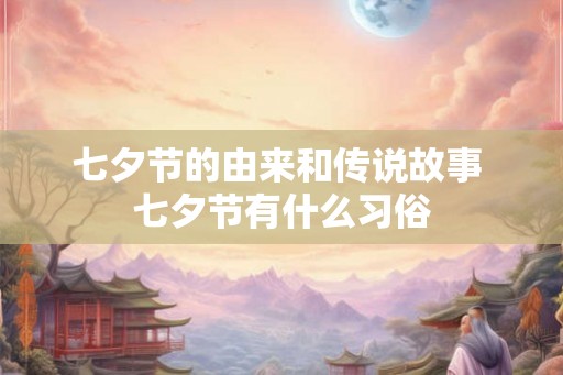 七夕节的由来和传说故事 七夕节有什么习俗