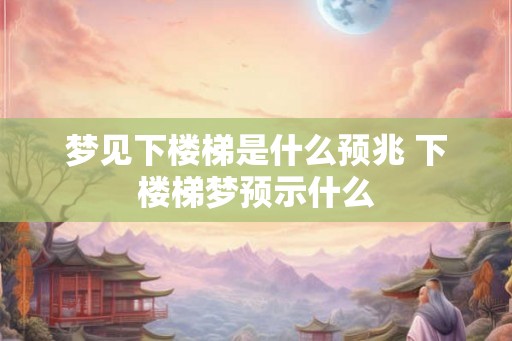 梦见下楼梯是什么预兆 下楼梯梦预示什么