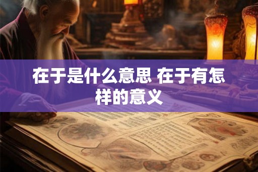 在于是什么意思 在于有怎样的意义