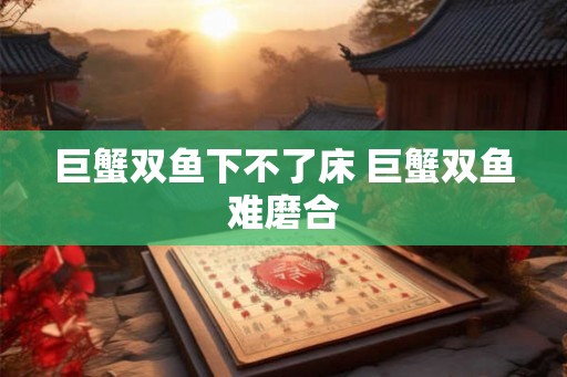巨蟹双鱼下不了床 巨蟹双鱼难磨合