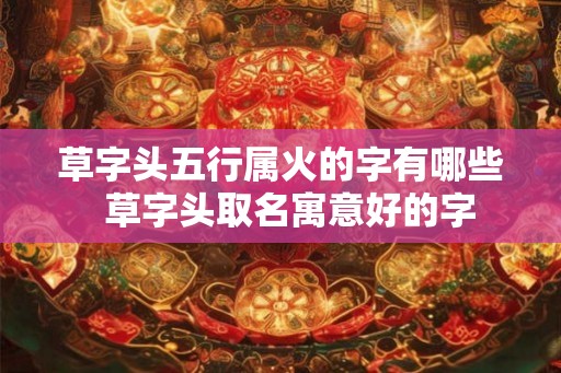 草字头五行属火的字有哪些 草字头取名寓意好的字 草字头五行属火的字有哪些 草字头取名寓意好的字