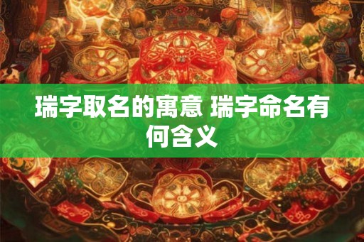 瑞字取名的寓意 瑞字命名有何含义