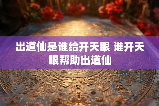 出道仙是谁给开天眼 谁开天眼帮助出道仙
