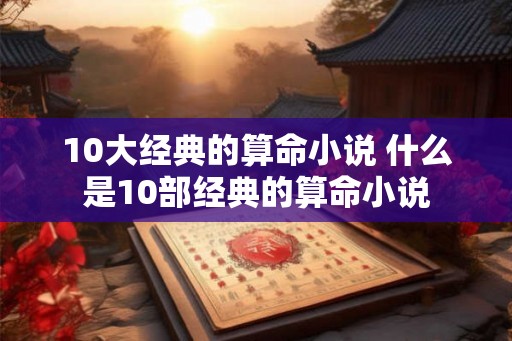 10大经典的算命小说 什么是10部经典的算命小说 10大经典的算命小说 什么是10部经典的算命小说