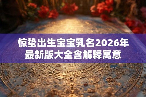 惊蛰出生宝宝乳名2026年最新版大全含解释寓意