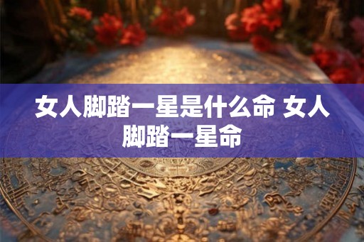 女人脚踏一星是什么命 女人脚踏一星命