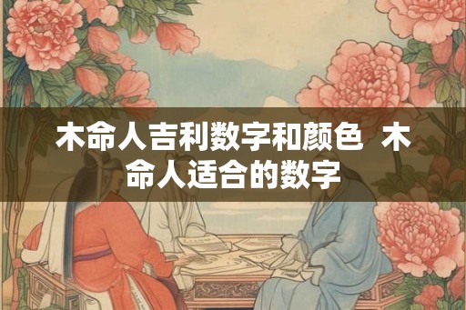 木命人吉利数字和颜色  木命人适合的数字