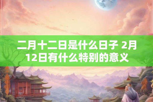 二月十二日是什么日子 2月12日有什么特别的意义