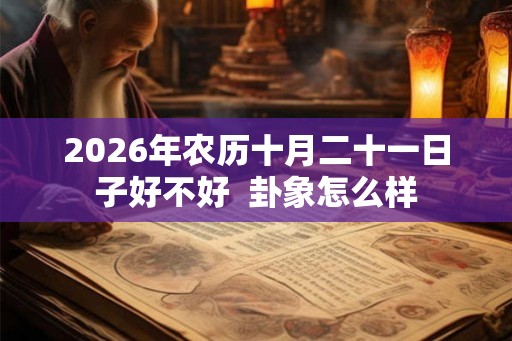 2026年农历十月二十一日子好不好 卦象怎么样 2026年农历十月二十一日子好不好 卦象怎么样