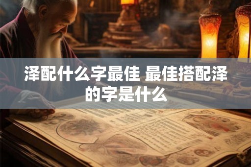 泽配什么字最佳 最佳搭配泽的字是什么 泽配什么字最佳 最佳搭配泽的字是什么