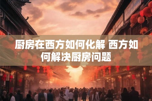 厨房在西方如何化解 西方如何解决厨房问题