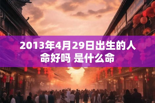 2013年4月29日出生的人命好吗 是什么命
