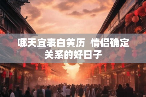 哪天宜表白黄历  情侣确定关系的好日子