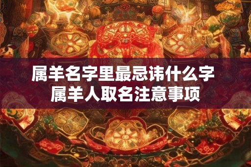 属羊名字里最忌讳什么字 属羊人取名注意事项
