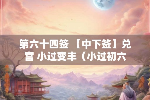 第六十四签 【中下签】兑宫 小过变丰（小过初六