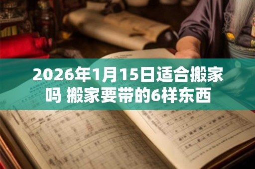 2026年1月15日适合搬家吗 搬家要带的6样东西 2026年1月15日适合搬家吗 搬家要带的6样东西