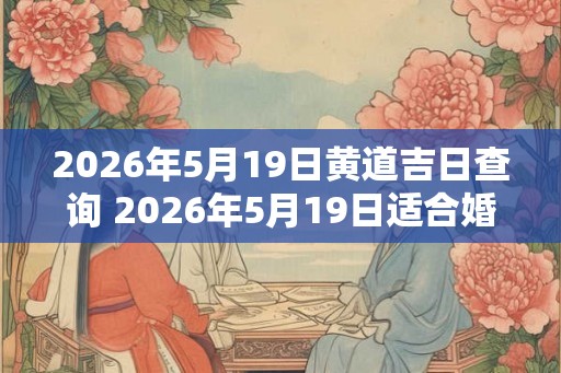 2026年5月19日黄道吉日查询 2026年5月19日适合婚礼吗