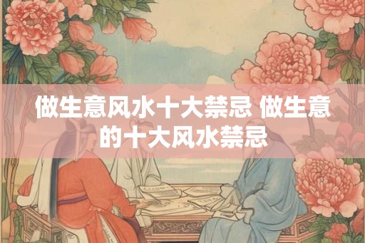 做生意风水十大禁忌 做生意的十大风水禁忌 做生意风水十大禁忌 做生意的十大风水禁忌