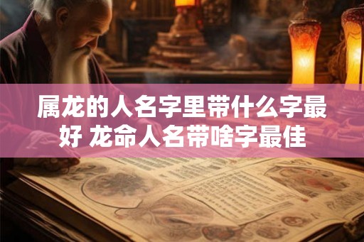 属龙的人名字里带什么字最好 龙命人名带啥字最佳
