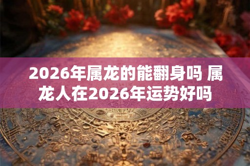 2026年属龙的能翻身吗 属龙人在2026年运势好吗