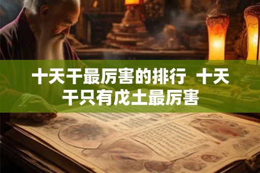十天干最厉害的排行  十天干只有戊土最厉害