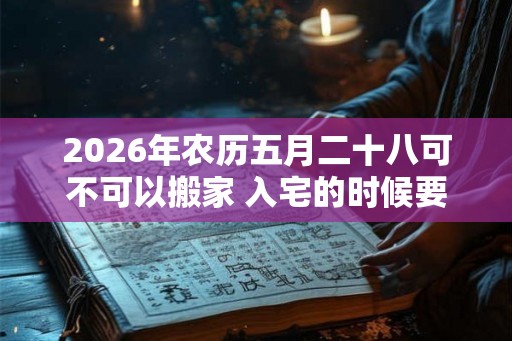 2026年农历五月二十八可不可以搬家 入宅的时候要开灶吗