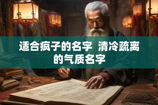 适合疯子的名字  清冷疏离的气质名字