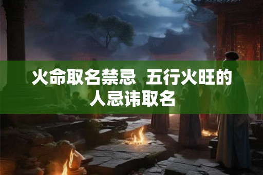 火命取名禁忌  五行火旺的人忌讳取名