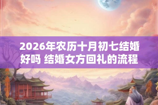 2026年农历十月初七结婚好吗 结婚女方回礼的流程