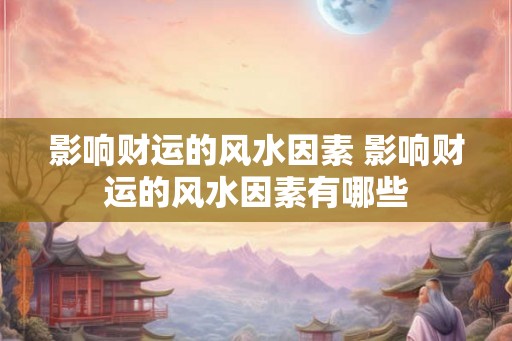 影响财运的风水因素 影响财运的风水因素有哪些 影响财运的风水因素 影响财运的风水因素有哪些