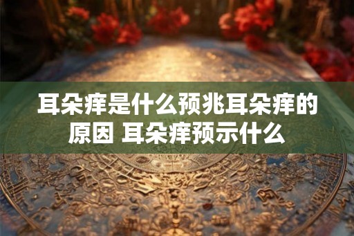 耳朵痒是什么预兆耳朵痒的原因 耳朵痒预示什么 耳朵痒是什么预兆耳朵痒的原因 耳朵痒预示什么