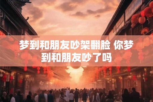 梦到和朋友吵架翻脸 你梦到和朋友吵了吗
