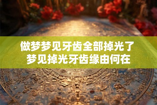 做梦梦见牙齿全部掉光了 梦见掉光牙齿缘由何在