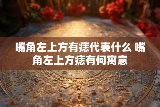嘴角左上方有痣代表什么 嘴角左上方痣有何寓意 嘴角左上方有痣代表什么 嘴角左上方痣有何寓意