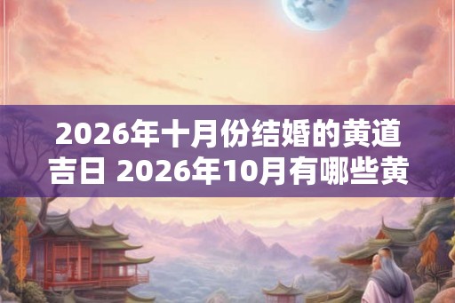 2026年十月份结婚的黄道吉日 2026年10月有哪些黄道吉日适合结婚 2026年十月份结婚的黄道吉日 2026年10月有哪些黄道吉日适合结婚