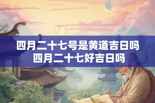 四月二十七号是黄道吉日吗 四月二十七好吉日吗
