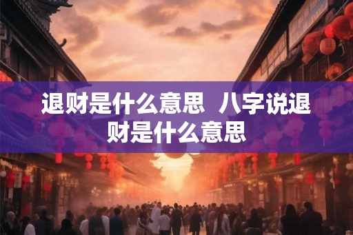 退财是什么意思  八字说退财是什么意思