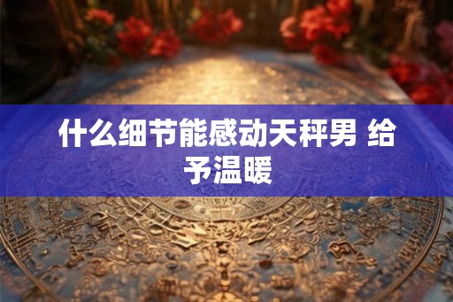 什么细节能感动天秤男 给予温暖
